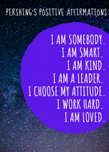 Pershing Positive Affirmations: I am somebody. I am smart. I am kind. I am a leader. I choose my attitude. I work hard. I am loved.